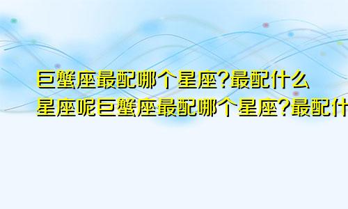 巨蟹座最配哪个星座?最配什么星座呢巨蟹座最配哪个星座?最配什么星座女生