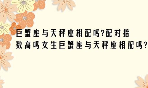 巨蟹座与天秤座相配吗?配对指数高吗女生巨蟹座与天秤座相配吗?配对指数高吗