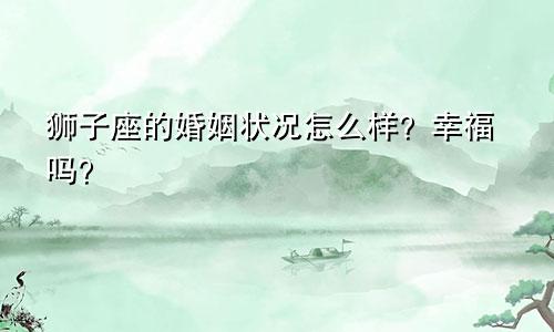 狮子座的婚姻状况怎么样？幸福吗？