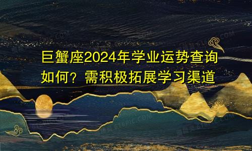 巨蟹座2024年学业运势查询如何？需积极拓展学习渠道