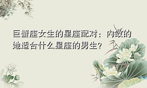 巨蟹座女生的星座配对：内敛的她适合什么星座的男生？