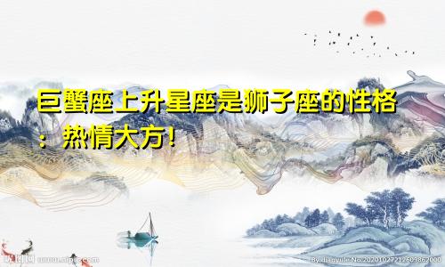 巨蟹座上升星座是狮子座的性格：热情大方！