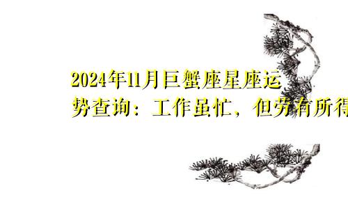 2024年11月巨蟹座星座运势查询：工作虽忙，但劳有所得