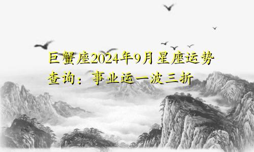 巨蟹座2024年9月星座运势查询：事业运一波三折