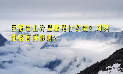 巨蟹座上升星座是什么座？对其性格有何影响？