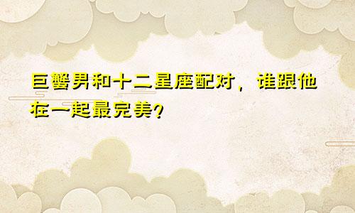 巨蟹男和十二星座配对，谁跟他在一起最完美？