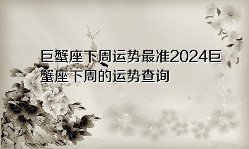 巨蟹座下周运势最准2024巨蟹座下周的运势查询