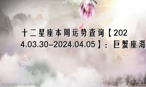 十二星座本周运势查询【2024.03.30-2024.04.05】：巨蟹座渴望爱情