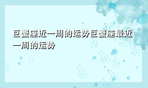 巨蟹座近一周的运势巨蟹座最近一周的运势