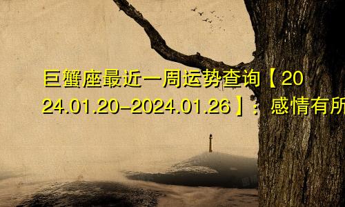 巨蟹座最近一周运势查询【2024.01.20-2024.01.26】：感情有所变味