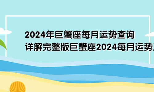 2024年巨蟹座每月运势查询详解完整版巨蟹座2024每月运势及运程