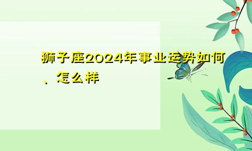 狮子座2024年事业运势如何、怎么样