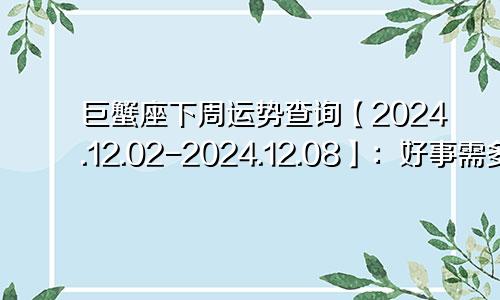 巨蟹座下周运势查询【2024.12.02-2024.12.08】：好事需多磨