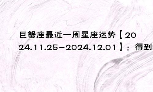 巨蟹座最近一周星座运势【2024.11.25-2024.12.01】：得到对方宠爱