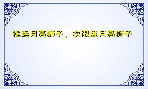 推运月亮狮子，次限盘月亮狮子