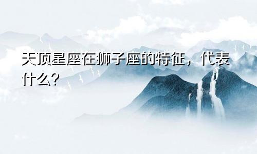 天顶星座在狮子座的特征，代表什么？