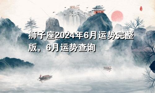 狮子座2024年6月运势完整版，6月运势查询