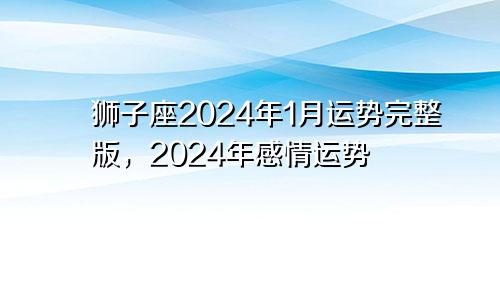 狮子座2024年1月运势完整版，2024年感情运势