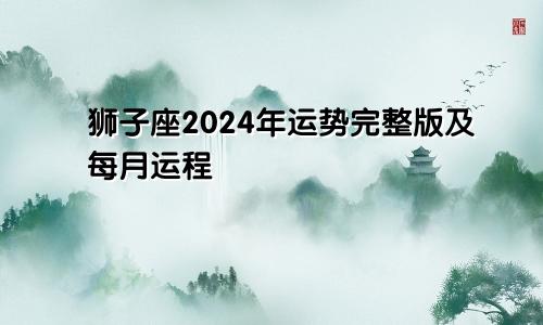 狮子座2024年运势完整版及每月运程