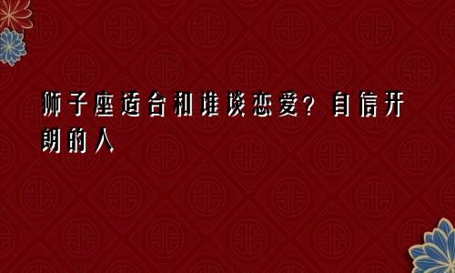 狮子座适合和谁谈恋爱？自信开朗的人