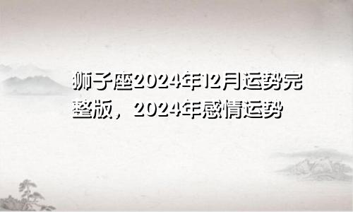 狮子座2024年12月运势完整版，2024年感情运势