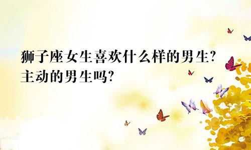 狮子座女生喜欢什么样的男生？主动的男生吗？