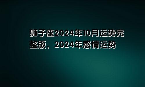 狮子座2024年10月运势完整版，2024年感情运势