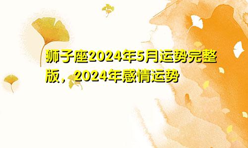 狮子座2024年5月运势完整版，2024年感情运势