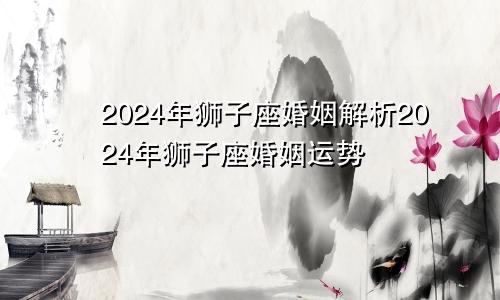 2024年狮子座婚姻解析2024年狮子座婚姻运势