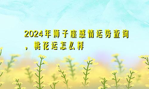 2024年狮子座感情运势查询，桃花运怎么样