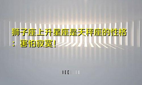 狮子座上升星座是天秤座的性格：害怕寂寞！