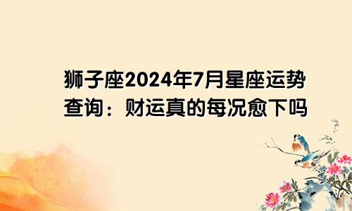 狮子座2024年7月星座运势查询：财运真的每况愈下吗