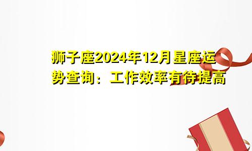 狮子座2024年12月星座运势查询：工作效率有待提高