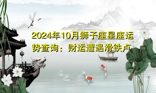 2024年10月狮子座星座运势查询：财运遭遇滑铁卢