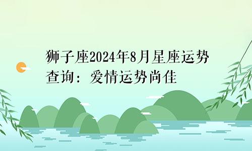 狮子座2024年8月星座运势查询：爱情运势尚佳