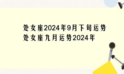 处女座2024年9月下旬运势处女座九月运势2024年