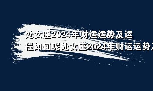 处女座2024年财运运势及运程如何呢处女座2024年财运运势及运程如何看