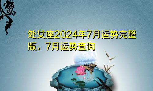 处女座2024年7月运势完整版，7月运势查询