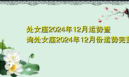 处女座2024年12月运势查询处女座2024年12月份运势完整版