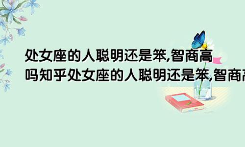 处女座的人聪明还是笨,智商高吗知乎处女座的人聪明还是笨,智商高吗为什么