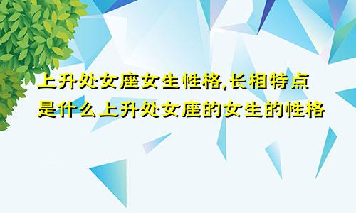 上升处女座女生性格,长相特点是什么上升处女座的女生的性格