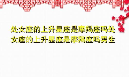 处女座的上升星座是摩羯座吗处女座的上升星座是摩羯座吗男生