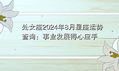 处女座2024年8月星座运势查询：事业发展得心应手