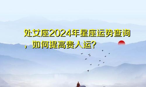 处女座2024年星座运势查询，如何提高贵人运？