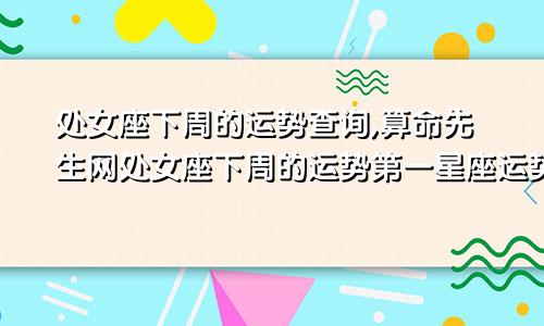 处女座下周的运势查询,算命先生网处女座下周的运势第一星座运势