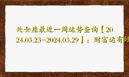 处女座最近一周运势查询【2024.03.23-2024.03.29】：财富运有好有坏