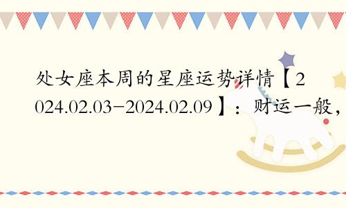 处女座本周的星座运势详情【2024.02.03-2024.02.09】：财运一般，收入平平