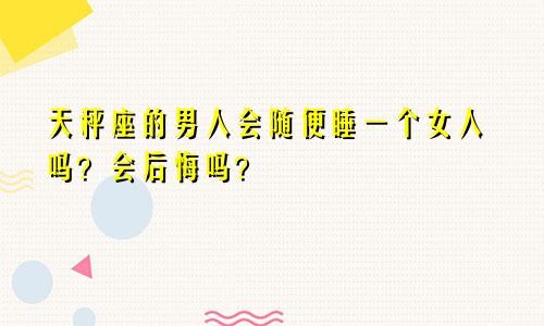 天秤座的男人会随便睡一个女人吗？会后悔吗？