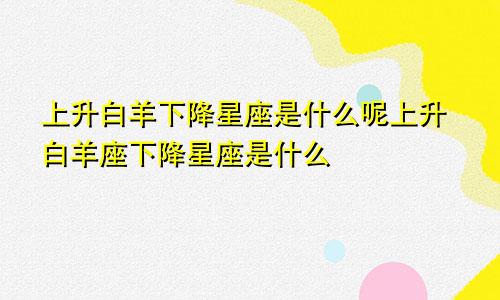 上升白羊下降星座是什么呢上升白羊座下降星座是什么