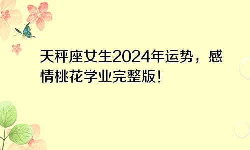 天秤座女生2024年运势，感情桃花学业完整版！